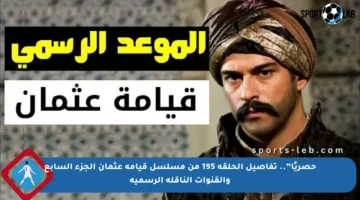 حصريًا”.. تفاصيل الحلقة 195 من مسلسل قيامة عثمان الجزء السابع والقنوات الناقلة الرسمية